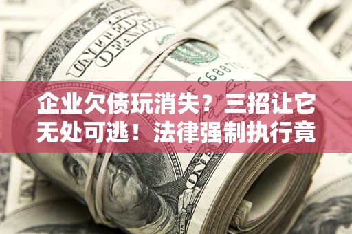 武汉企业欠债玩消失？三招让它无处可逃！法律强制执行竟比讨债公司还狠？