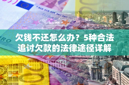 武汉欠钱不还怎么办？5种合法追讨欠款的法律途径详解