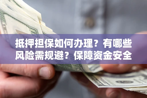 武汉抵押担保如何办理？有哪些风险需规避？保障资金安全