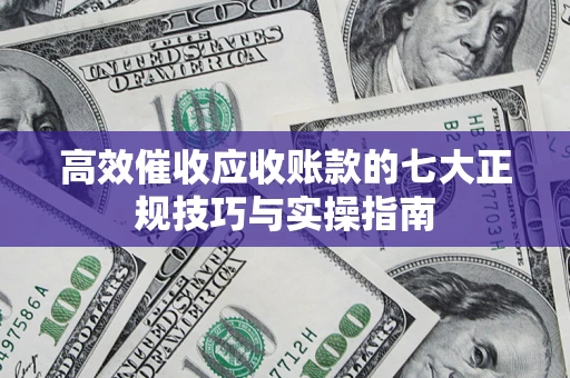 武汉高效催收应收账款的七大正规技巧与实操指南