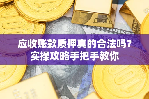 武汉应收账款质押真的合法吗？实操攻略手把手教你