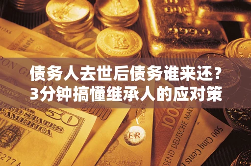 武汉债务人去世后债务谁来还？3分钟搞懂继承人的应对策略