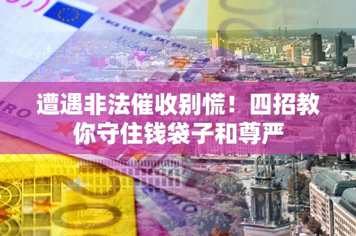 武汉遭遇非法催收别慌！四招教你守住钱袋子和尊严