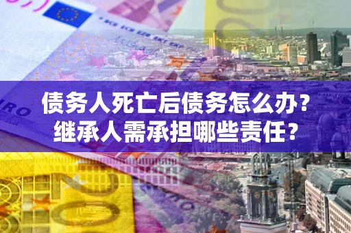 武汉债务人死亡后债务怎么办？继承人需承担哪些责任？