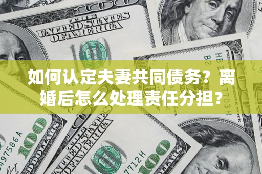 武汉如何认定夫妻共同债务？离婚后怎么处理责任分担？