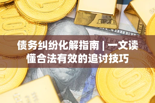 武汉债务纠纷化解指南 | 一文读懂合法有效的追讨技巧