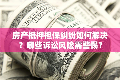 武汉房产抵押担保纠纷如何解决？哪些诉讼风险需警惕？