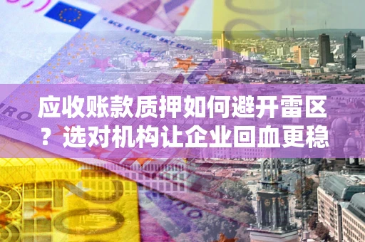 武汉应收账款质押如何避开雷区？选对机构让企业回血更稳