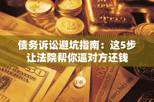武汉债务诉讼避坑指南：这5步让法院帮你逼对方还钱