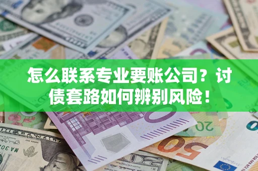 武汉怎么联系专业要账公司？讨债套路如何辨别风险！