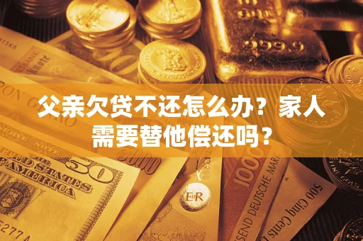 武汉父亲欠贷不还怎么办？家人需要替他偿还吗？