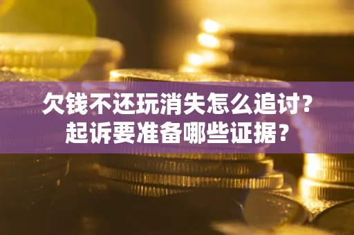武汉欠钱不还玩消失怎么追讨？起诉要准备哪些证据？