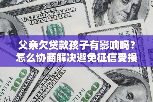武汉父亲欠贷款孩子有影响吗？怎么协商解决避免征信受损？