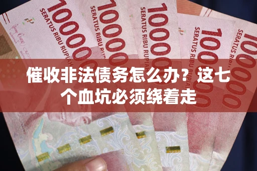 武汉催收非法债务怎么办？这七个血坑必须绕着走
