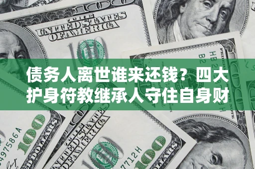 武汉债务人离世谁来还钱？四大护身符教继承人守住自身财产