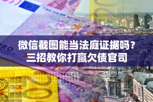 武汉微信截图能当法庭证据吗？三招教你打赢欠债官司