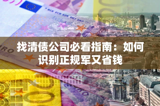 武汉找清债公司必看指南：如何识别正规军又省钱
