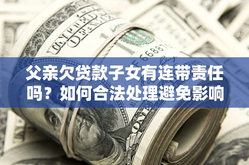 武汉父亲欠贷款子女有连带责任吗？如何合法处理避免影响？