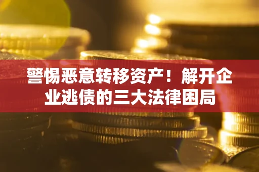 武汉警惕恶意转移资产！解开企业逃债的三大法律困局