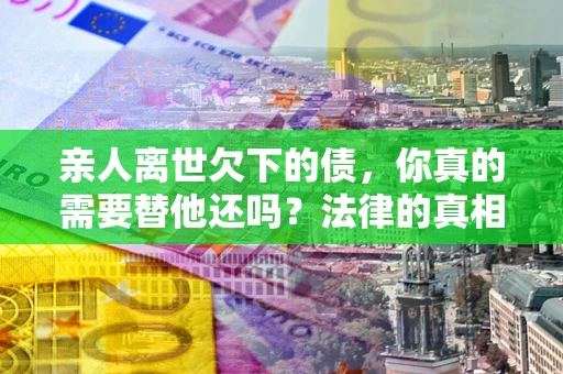 武汉亲人离世欠下的债，你真的需要替他还吗？法律的真相或许与你想的不一样