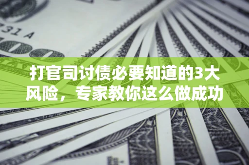 武汉打官司讨债必要知道的3大风险，专家教你这么做成功率飙升