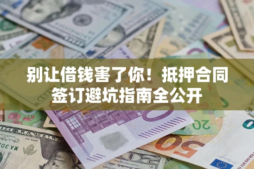 武汉别让借钱害了你！抵押合同签订避坑指南全公开