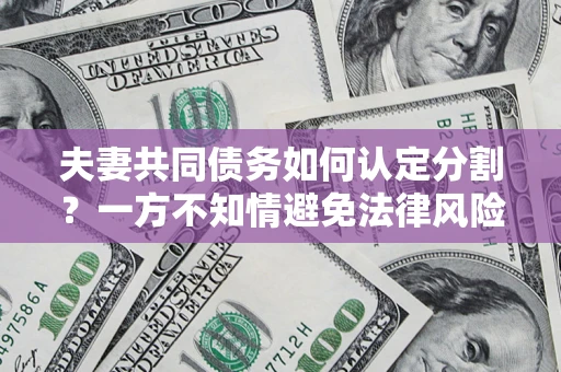 武汉夫妻共同债务如何认定分割？一方不知情避免法律风险必看！